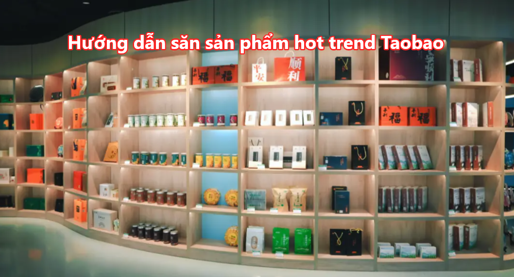 Hướng dẫn săn sản phẩm hot trend Taobao và lựa chọn shop chất lượng